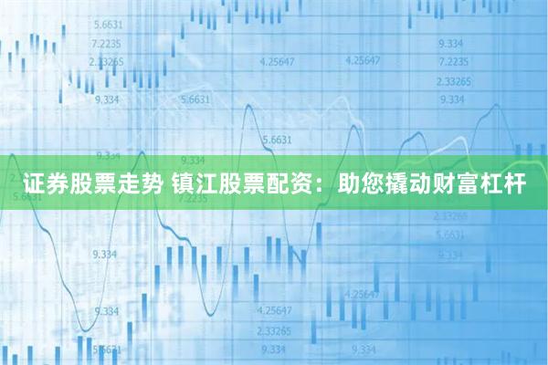 证券股票走势 镇江股票配资：助您撬动财富杠杆