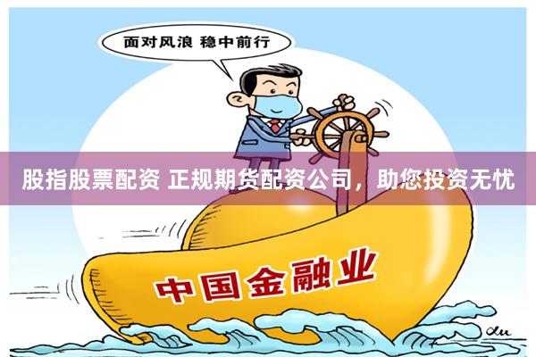 股指股票配资 正规期货配资公司，助您投资无忧