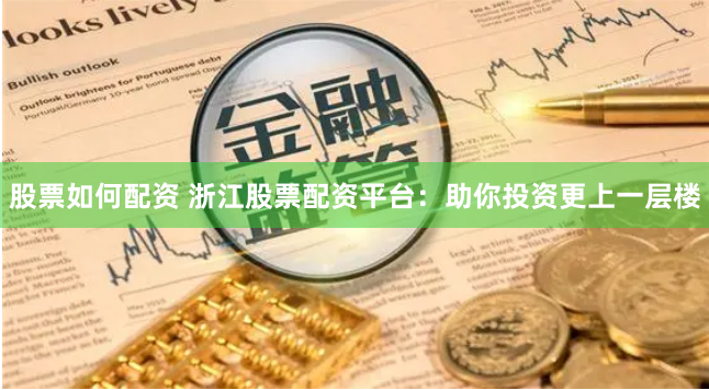 股票如何配资 浙江股票配资平台：助你投资更上一层楼