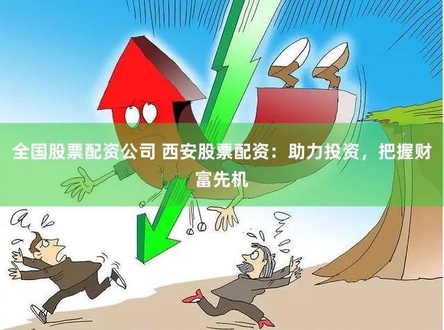 全国股票配资公司 西安股票配资：助力投资，把握财富先机
