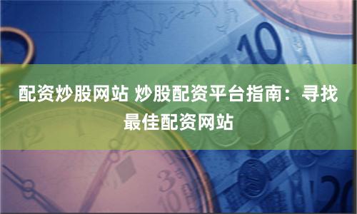 配资炒股网站 炒股配资平台指南：寻找最佳配资网站