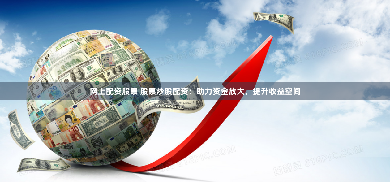 网上配资股票 股票炒股配资：助力资金放大，提升收益空间