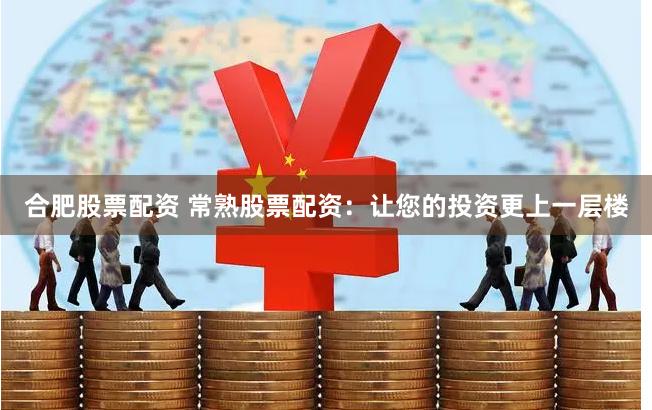 合肥股票配资 常熟股票配资：让您的投资更上一层楼