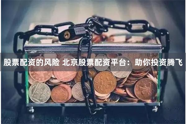 股票配资的风险 北京股票配资平台：助你投资腾飞