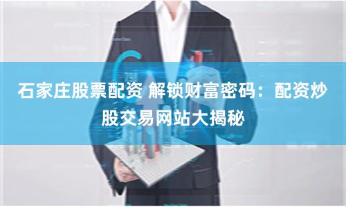 石家庄股票配资 解锁财富密码：配资炒股交易网站大揭秘