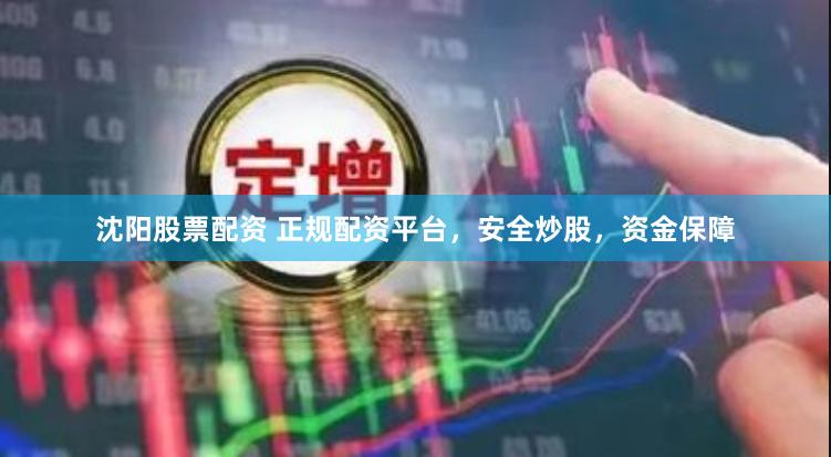 沈阳股票配资 正规配资平台，安全炒股，资金保障