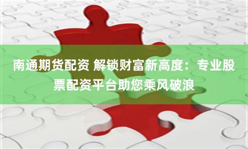 南通期货配资 解锁财富新高度：专业股票配资平台助您乘风破浪