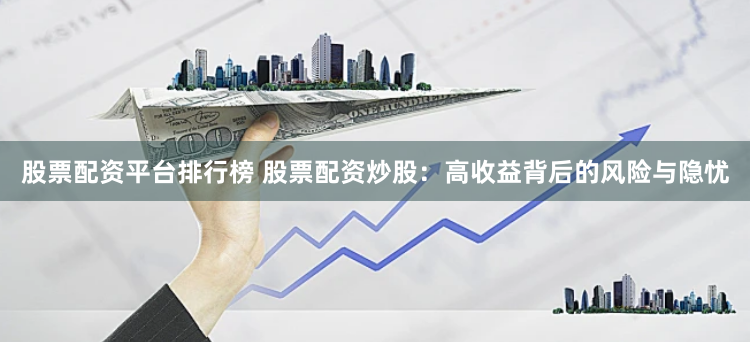 股票配资平台排行榜 股票配资炒股：高收益背后的风险与隐忧