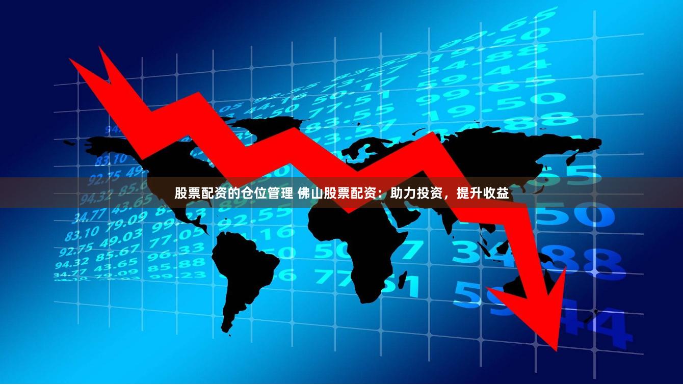 股票配资的仓位管理 佛山股票配资：助力投资，提升收益