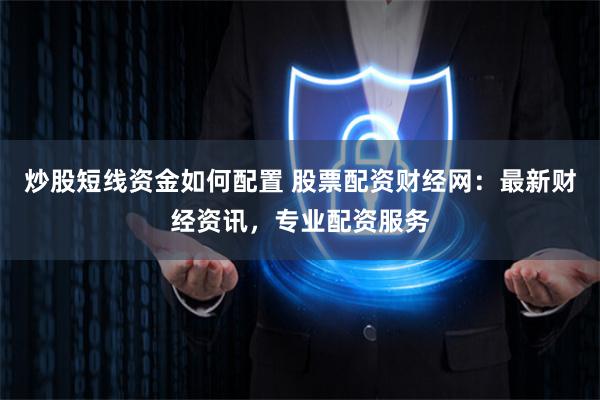 炒股短线资金如何配置 股票配资财经网：最新财经资讯，专业配资服务