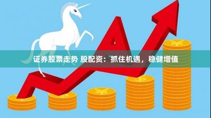 证券股票走势 股配资：抓住机遇，稳健增值