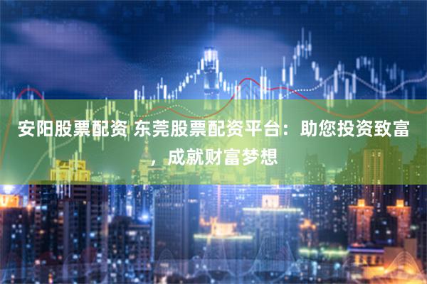 安阳股票配资 东莞股票配资平台：助您投资致富，成就财富梦想