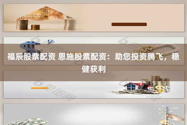 福辰股票配资 恩施股票配资：助您投资腾飞，稳健获利