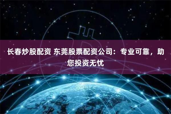 长春炒股配资 东莞股票配资公司：专业可靠，助您投资无忧