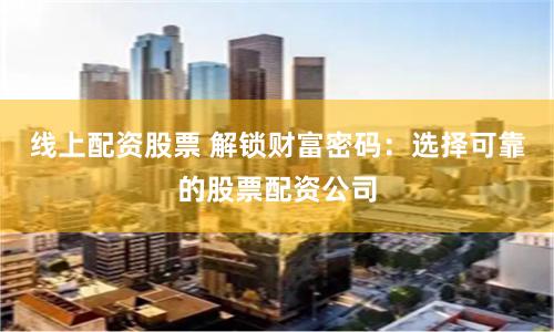 线上配资股票 解锁财富密码：选择可靠的股票配资公司