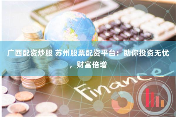 广西配资炒股 苏州股票配资平台：助你投资无忧，财富倍增