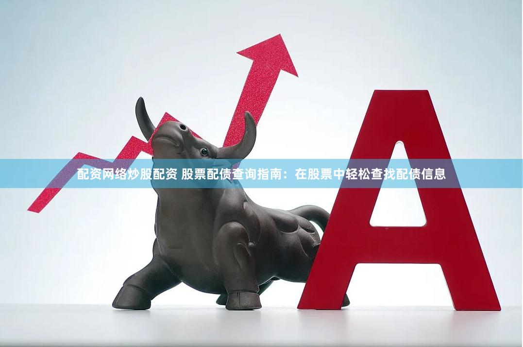 配资网络炒股配资 股票配债查询指南：在股票中轻松查找配债信息