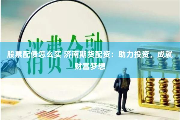 股票配债怎么买 济南期货配资：助力投资，成就财富梦想