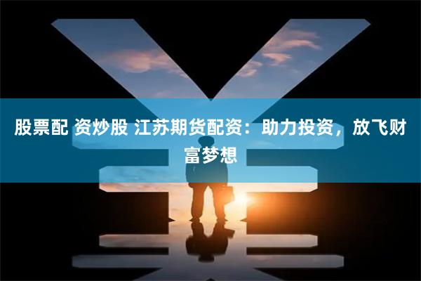 股票配 资炒股 江苏期货配资：助力投资，放飞财富梦想
