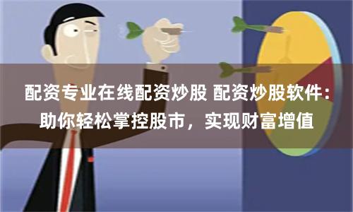 配资专业在线配资炒股 配资炒股软件：助你轻松掌控股市，实现财富增值