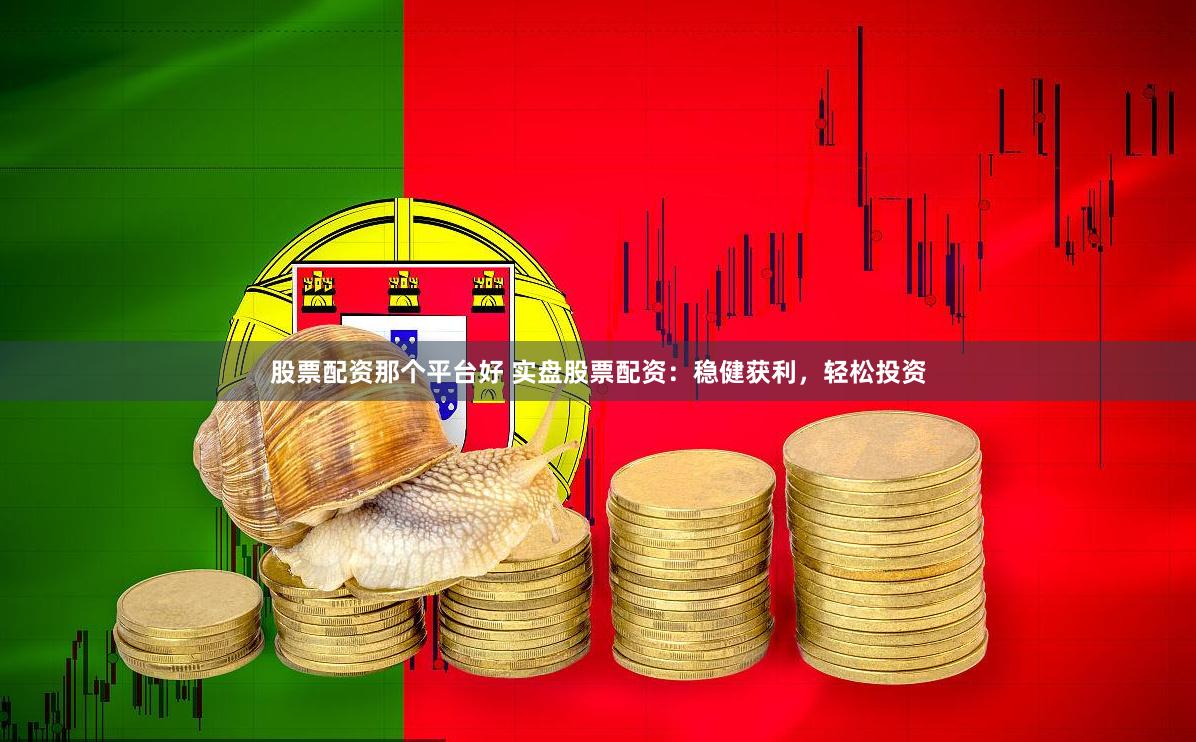 股票配资那个平台好 实盘股票配资：稳健获利，轻松投资
