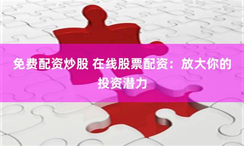 免费配资炒股 在线股票配资：放大你的投资潜力