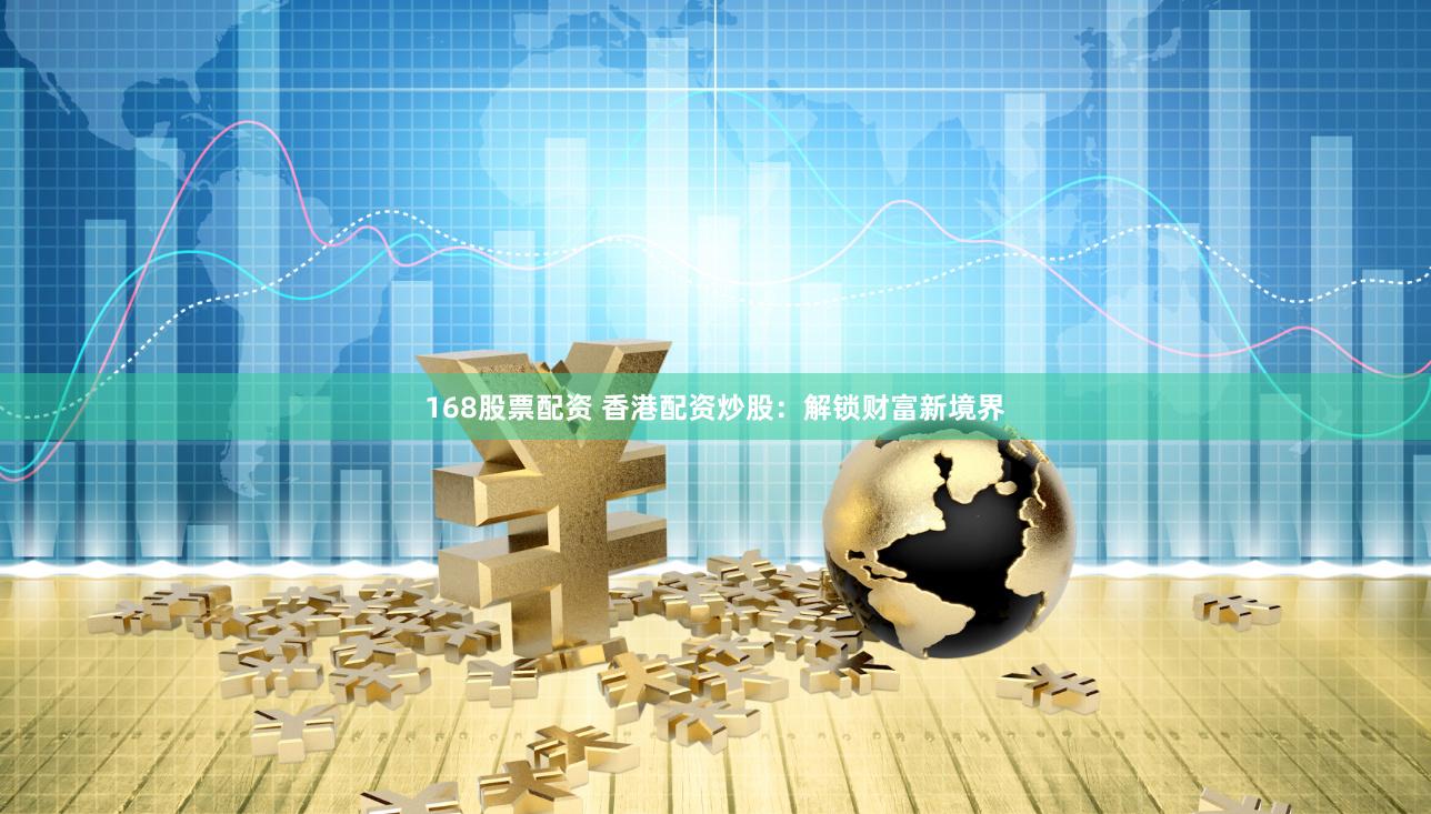 168股票配资 香港配资炒股：解锁财富新境界