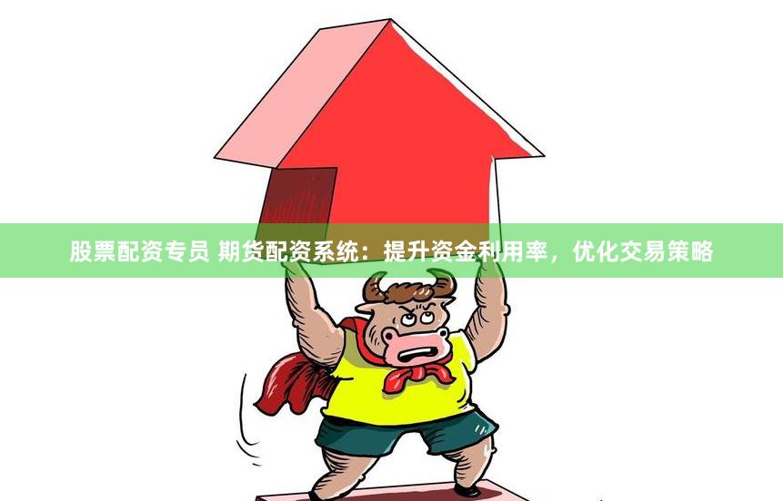 股票配资专员 期货配资系统：提升资金利用率，优化交易策略