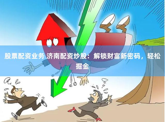 股票配资业务 济南配资炒股：解锁财富新密码，轻松掘金