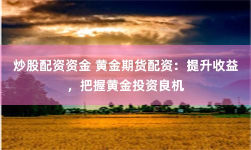 炒股配资资金 黄金期货配资：提升收益，把握黄金投资良机