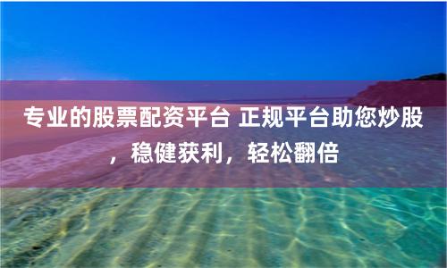 专业的股票配资平台 正规平台助您炒股，稳健获利，轻松翻倍