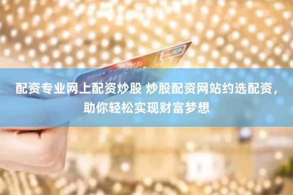 配资专业网上配资炒股 炒股配资网站约选配资，助你轻松实现财富梦想