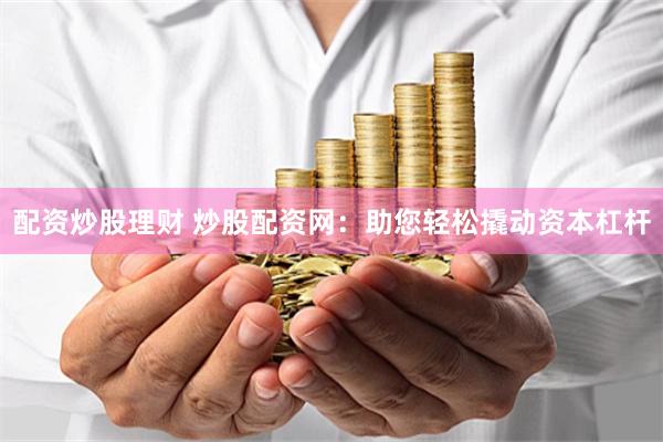 配资炒股理财 炒股配资网：助您轻松撬动资本杠杆