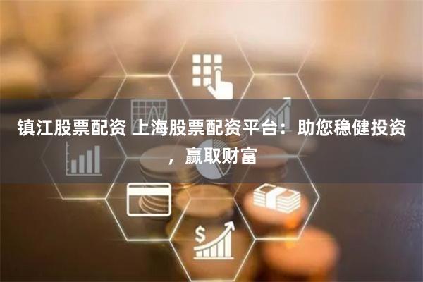 镇江股票配资 上海股票配资平台：助您稳健投资，赢取财富