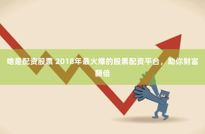 啥是配资股票 2018年最火爆的股票配资平台，助你财富翻倍