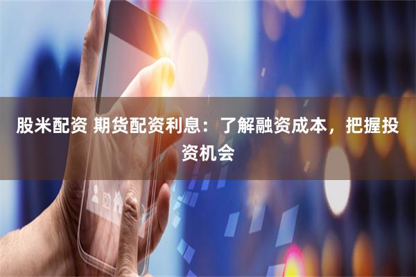 股米配资 期货配资利息：了解融资成本，把握投资机会