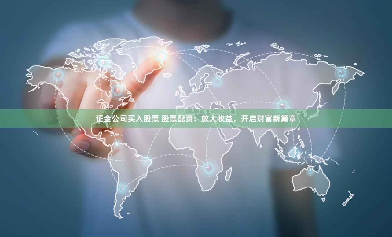 证金公司买入股票 股票配资：放大收益，开启财富新篇章
