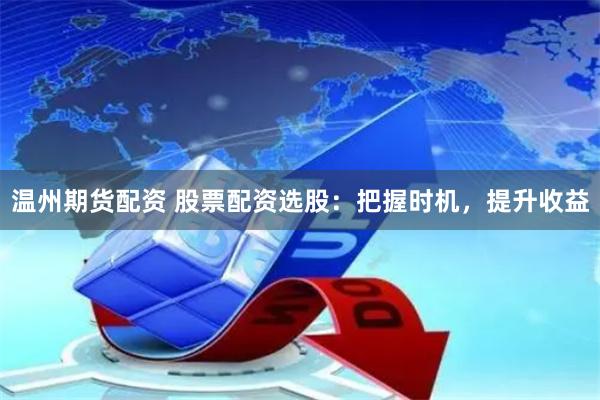 温州期货配资 股票配资选股：把握时机，提升收益