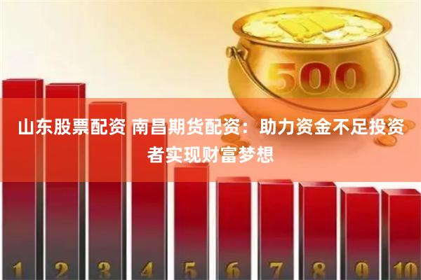 山东股票配资 南昌期货配资：助力资金不足投资者实现财富梦想