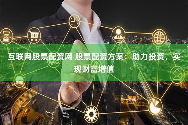互联网股票配资网 股票配资方案：助力投资，实现财富增值