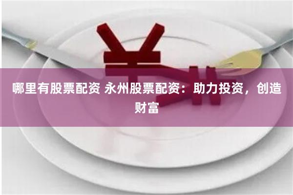 哪里有股票配资 永州股票配资：助力投资，创造财富