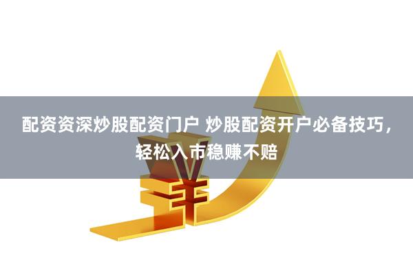 配资资深炒股配资门户 炒股配资开户必备技巧，轻松入市稳赚不赔