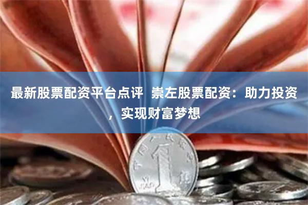 最新股票配资平台点评  崇左股票配资：助力投资，实现财富梦想