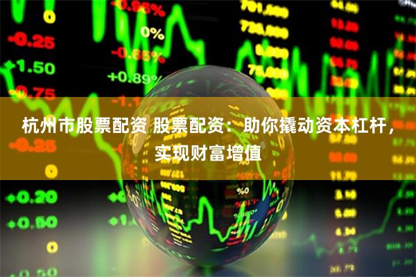 杭州市股票配资 股票配资：助你撬动资本杠杆，实现财富增值