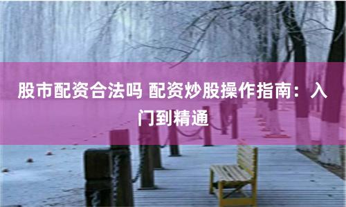 股市配资合法吗 配资炒股操作指南：入门到精通