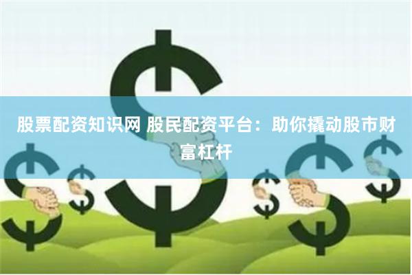 股票配资知识网 股民配资平台：助你撬动股市财富杠杆