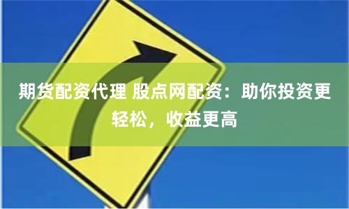 期货配资代理 股点网配资：助你投资更轻松，收益更高