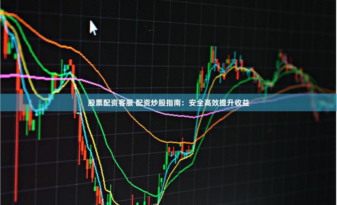 股票配资客服 配资炒股指南：安全高效提升收益