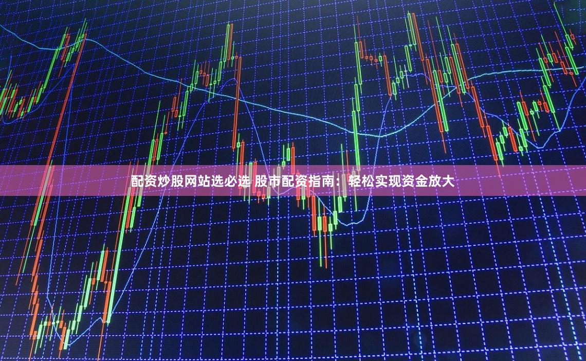 配资炒股网站选必选 股市配资指南：轻松实现资金放大