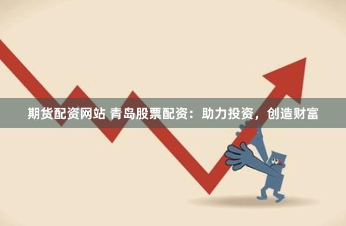 期货配资网站 青岛股票配资：助力投资，创造财富